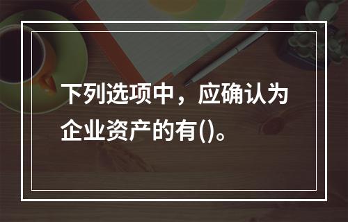 下列选项中，应确认为企业资产的有()。