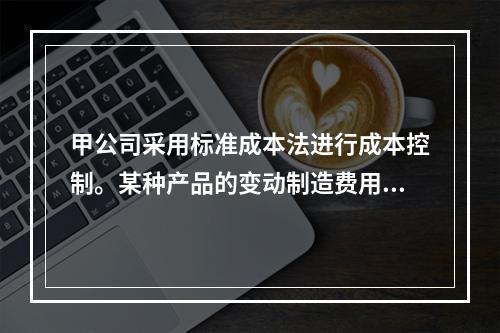 甲公司采用标准成本法进行成本控制。某种产品的变动制造费用标准