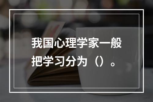 我国心理学家一般把学习分为（）。