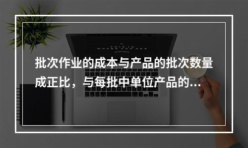 批次作业的成本与产品的批次数量成正比，与每批中单位产品的数量