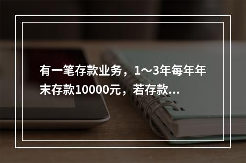 有一笔存款业务，1～3年每年年末存款10000元，若存款年利