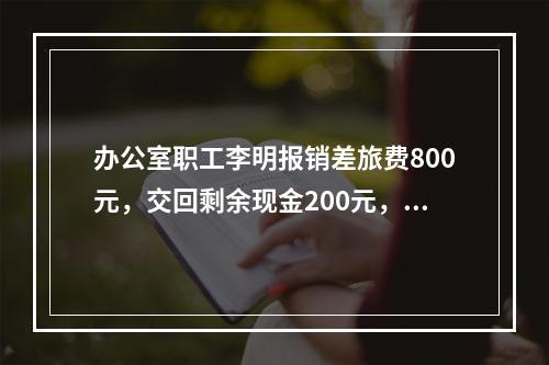 办公室职工李明报销差旅费800元，交回剩余现金200元，对此