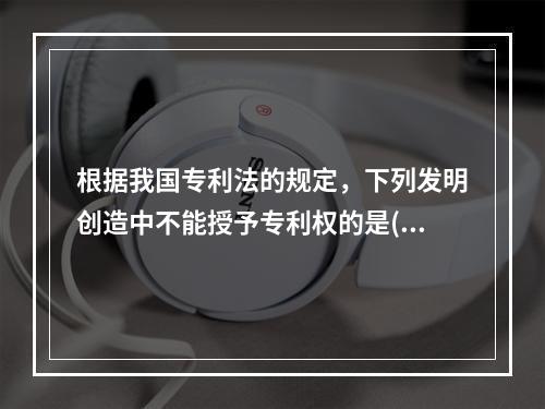 根据我国专利法的规定，下列发明创造中不能授予专利权的是()。