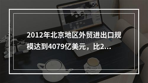 2012年北京地区外贸进出口规模达到4079亿美元，比201