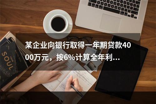 某企业向银行取得一年期贷款4000万元，按6%计算全年利息，