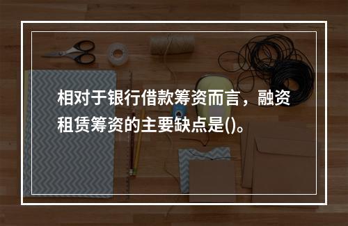 相对于银行借款筹资而言，融资租赁筹资的主要缺点是()。