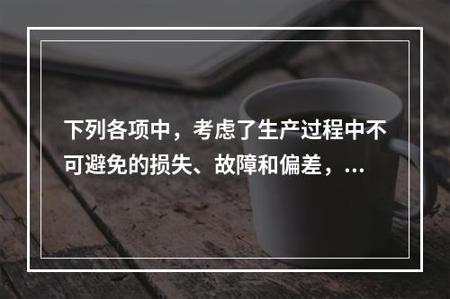 下列各项中，考虑了生产过程中不可避免的损失、故障和偏差，具有