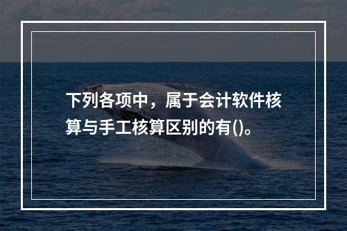 下列各项中，属于会计软件核算与手工核算区别的有()。