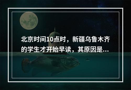 北京时间10点时，新疆乌鲁木齐的学生才开始早读，其原因是()