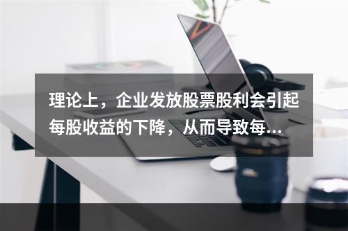 理论上，企业发放股票股利会引起每股收益的下降，从而导致每股市