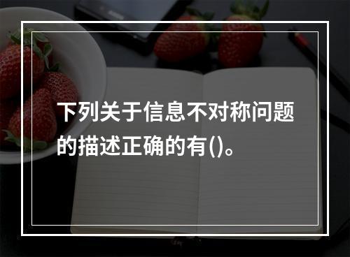 下列关于信息不对称问题的描述正确的有()。