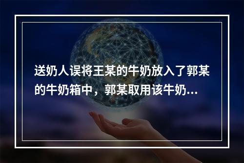 送奶人误将王某的牛奶放入了郭某的牛奶箱中，郭某取用该牛奶属于