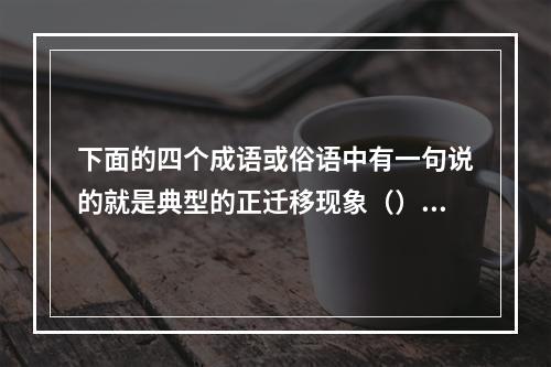 下面的四个成语或俗语中有一句说的就是典型的正迁移现象（）。