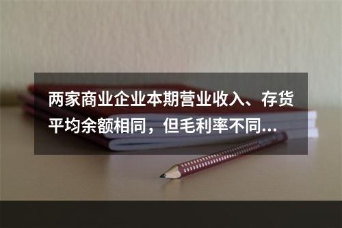 两家商业企业本期营业收入、存货平均余额相同，但毛利率不同，则