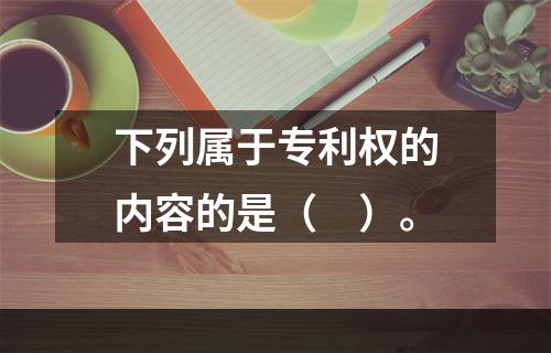 下列属于专利权的内容的是（　）。