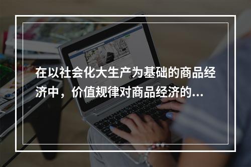 在以社会化大生产为基础的商品经济中，价值规律对商品经济的三方