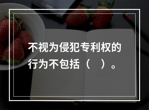 不视为侵犯专利权的行为不包括（　）。