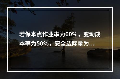 若保本点作业率为60%，变动成本率为50%，安全边际量为12