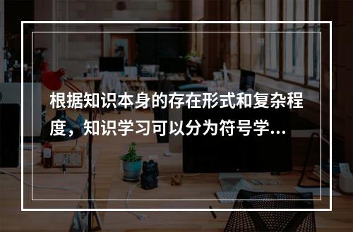 根据知识本身的存在形式和复杂程度，知识学习可以分为符号学习、