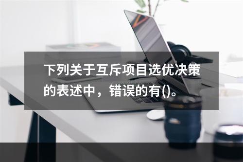 下列关于互斥项目选优决策的表述中，错误的有()。