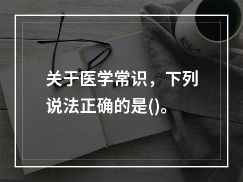 关于医学常识，下列说法正确的是()。