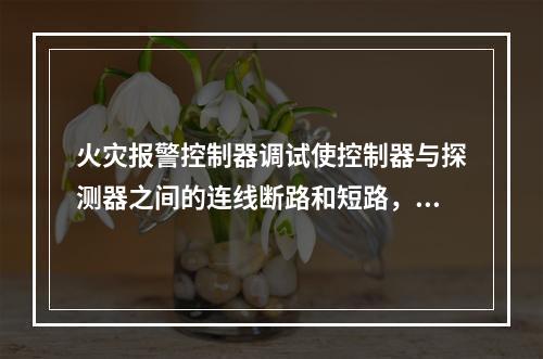 火灾报警控制器调试使控制器与探测器之间的连线断路和短路，控制