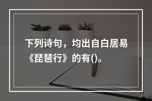 下列诗句，均出自白居易《琵琶行》的有()。