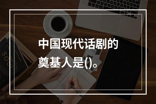 中国现代话剧的奠基人是()。