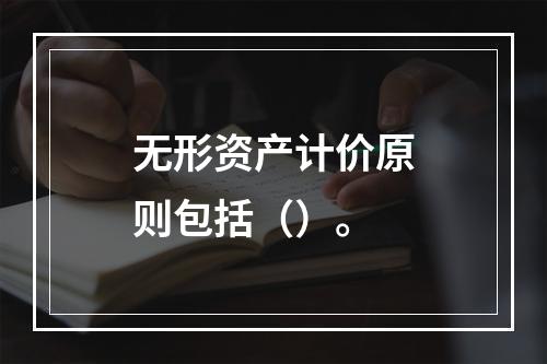 无形资产计价原则包括（）。