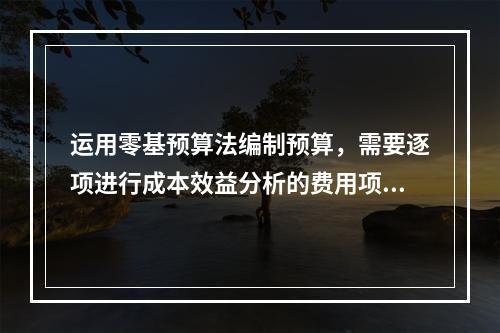 运用零基预算法编制预算，需要逐项进行成本效益分析的费用项目是