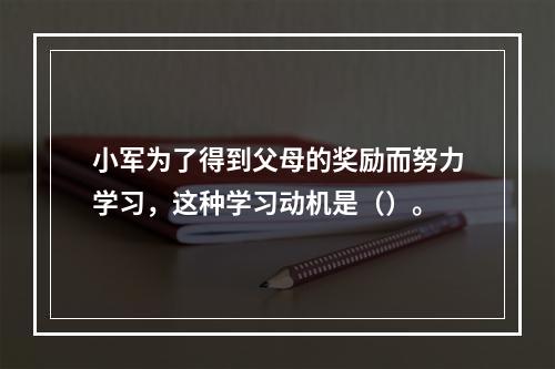 小军为了得到父母的奖励而努力学习，这种学习动机是（）。