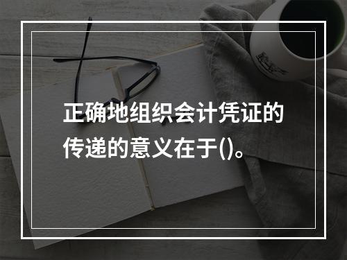 正确地组织会计凭证的传递的意义在于()。