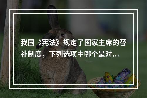 我国《宪法》规定了国家主席的替补制度，下列选项中哪个是对替补