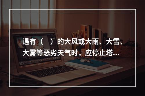 遇有（　）的大风或大雨、大雪、大雾等恶劣天气时，应停止塔吊露