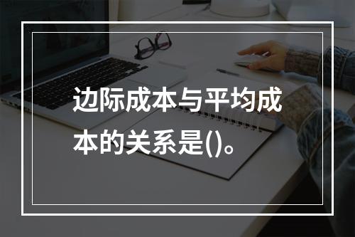 边际成本与平均成本的关系是()。