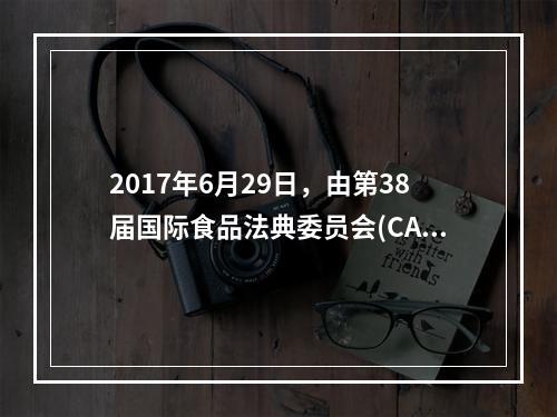 2017年6月29日，由第38届国际食品法典委员会(CAC)