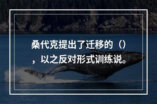 桑代克提出了迁移的（），以之反对形式训练说。