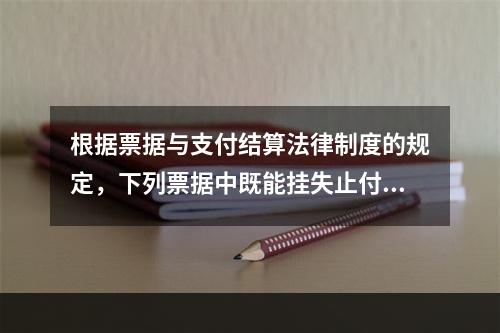 根据票据与支付结算法律制度的规定，下列票据中既能挂失止付又能