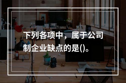 下列各项中，属于公司制企业缺点的是()。