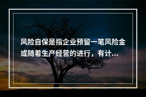 风险自保是指企业预留一笔风险金或随着生产经营的进行，有计划地