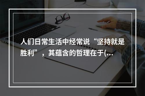 人们日常生活中经常说“坚持就是胜利”，其蕴含的哲理在于()。