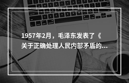 1957年2月，毛泽东发表了《关于正确处理人民内部矛盾的问题