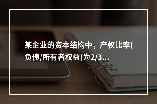 某企业的资本结构中，产权比率(负债/所有者权益)为2/3，税