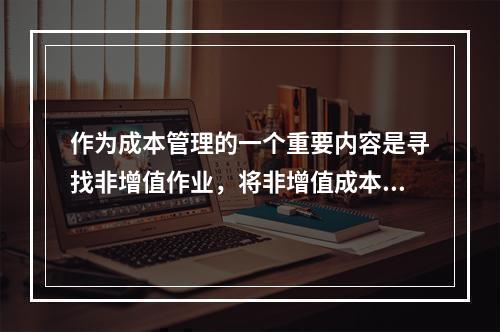 作为成本管理的一个重要内容是寻找非增值作业，将非增值成本降至