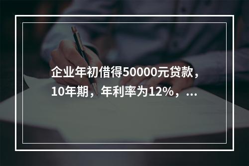 企业年初借得50000元贷款，10年期，年利率为12%，每年