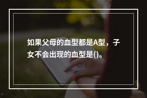 如果父母的血型都是A型，子女不会出现的血型是()。