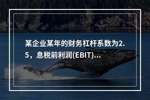 某企业某年的财务杠杆系数为2.5，息税前利润(EBIT)的计