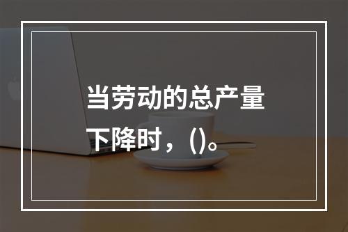 当劳动的总产量下降时，()。