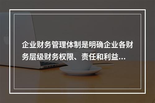 企业财务管理体制是明确企业各财务层级财务权限、责任和利益的制