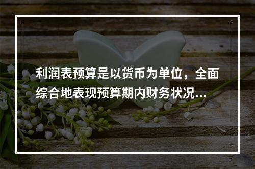 利润表预算是以货币为单位，全面综合地表现预算期内财务状况的总